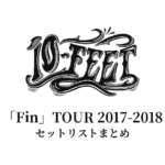 10-FEET「Fin」TOUR 2017-2018 セットリストまとめ