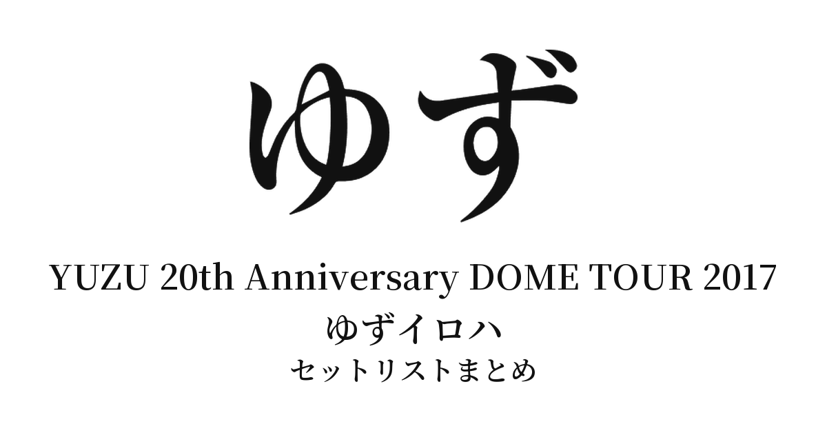 ゆず YUZU 20th Anniversary DOME TOUR 2017 ゆずイロハ セットリストまとめ