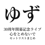 ゆず 30周年開幕記念ライブ 心をとめないで セットリストまとめ
