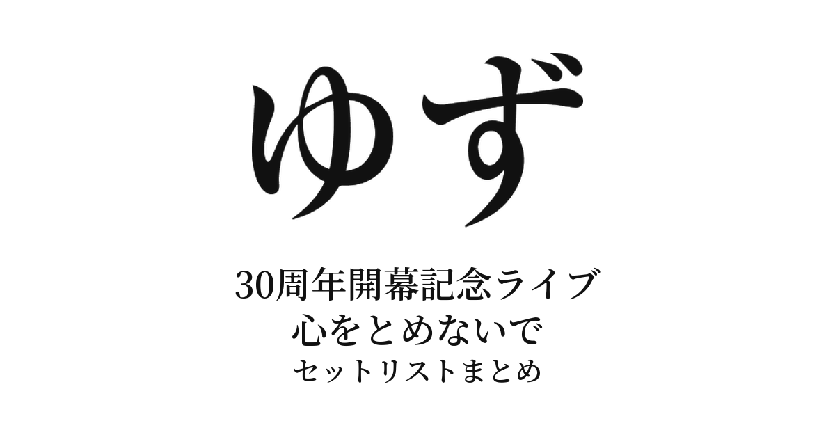 ゆず 30周年開幕記念ライブ 心をとめないで セットリストまとめ