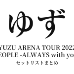ゆず YUZU ARENA TOUR 2022 PEOPLE -ALWAYS with you- セットリストまとめ