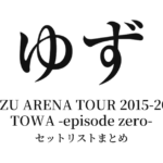 ゆず YUZU ARENA TOUR 2015-2016 TOWA -episode zero- セットリストまとめ