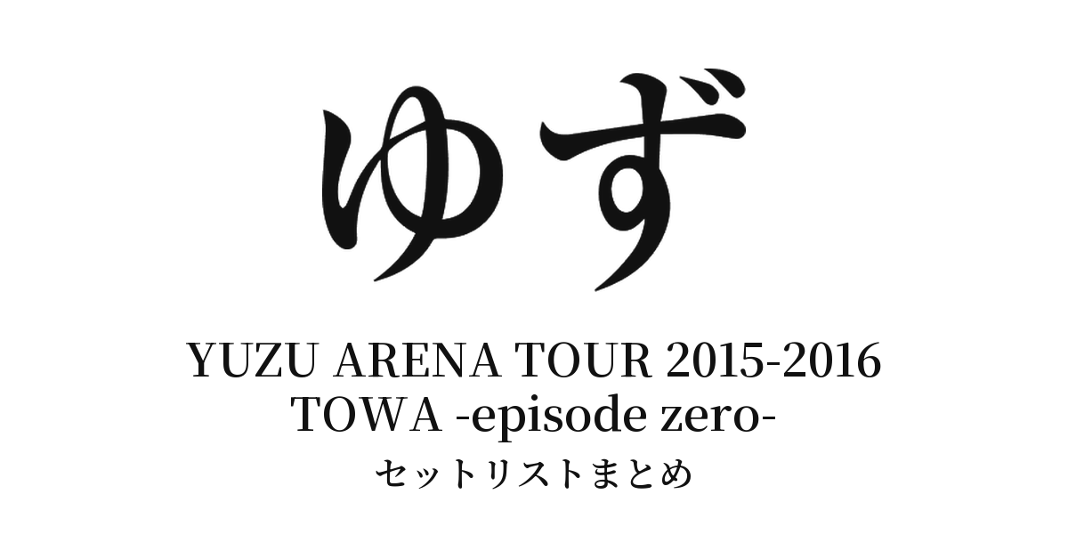 ゆず YUZU ARENA TOUR 2015-2016 TOWA -episode zero- セットリストまとめ