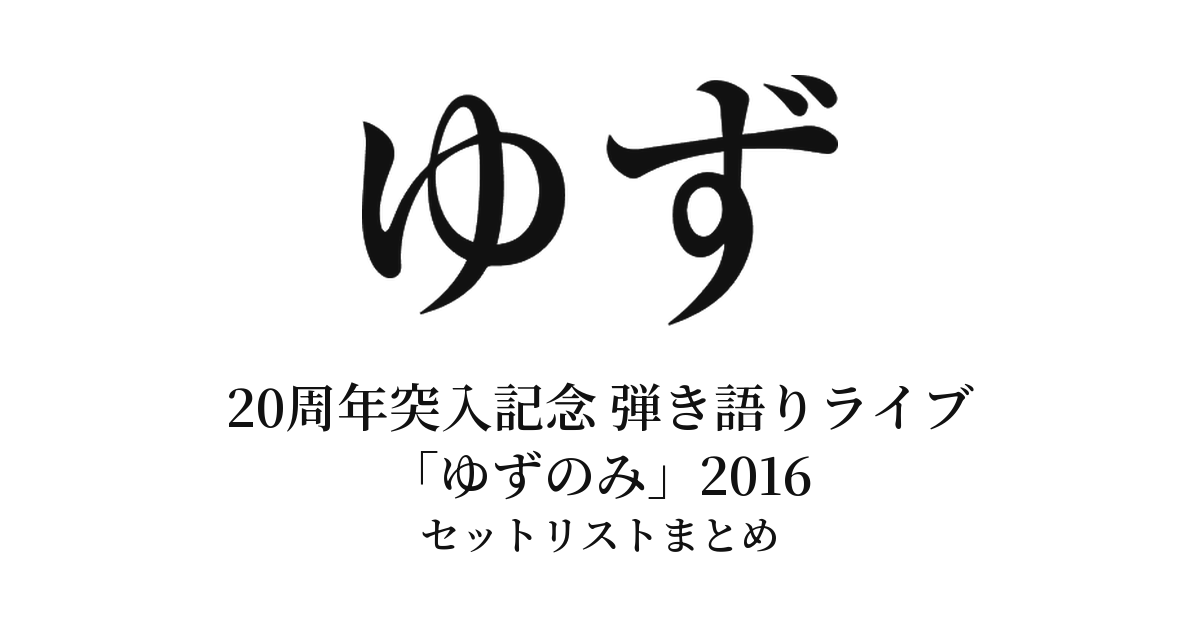 ゆず 20周年突入記念 弾き語りライブ「ゆずのみ」2016 セットリストまとめ