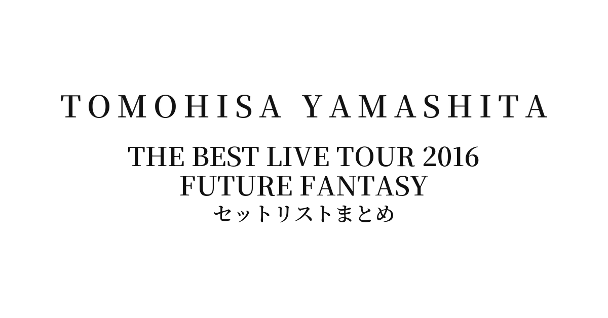 山下智久 TOMOHISA YAMASHITA THE BEST LIVE TOUR 2016 FUTURE FANTASY セットリストまとめ