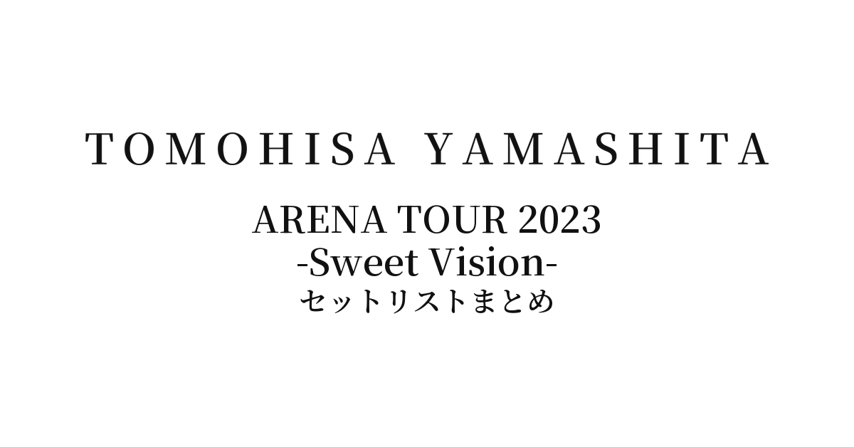 山下智久 TOMOHISA YAMASHITA ARENA TOUR 2023 -Sweet Vision- セットリストまとめ