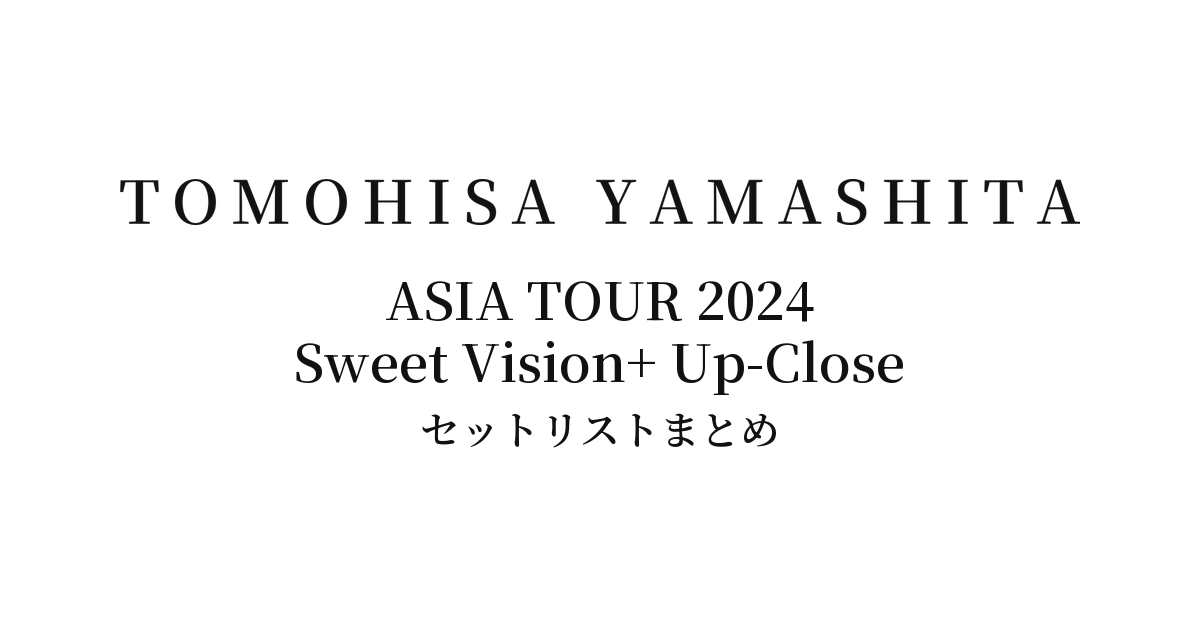 山下智久 TOMOHISA YAMASHITA ASIA TOUR 2024 Sweet Vision+ Up-Close セットリストまとめ