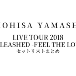山下智久 TOMOHISA YAMASHITA LIVE TOUR 2018 UNLEASHED -FEEL THE LOVE- セットリストまとめ