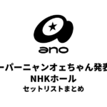 ano ワンマン公演「スーパーニャンオェちゃん発表会」NHKホール セットリストまとめ