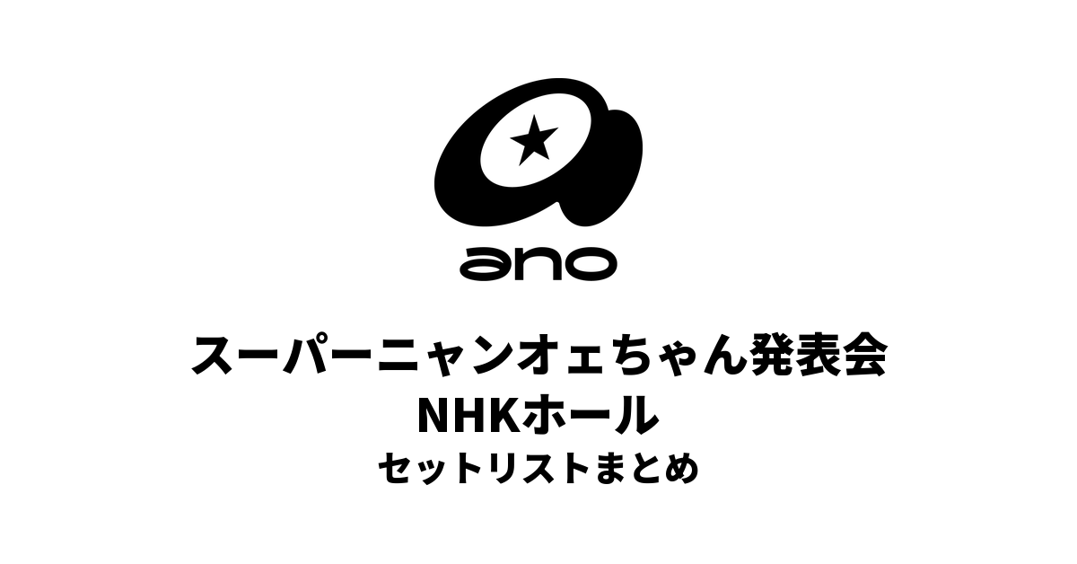 ano ワンマン公演「スーパーニャンオェちゃん発表会」NHKホール セットリストまとめ
