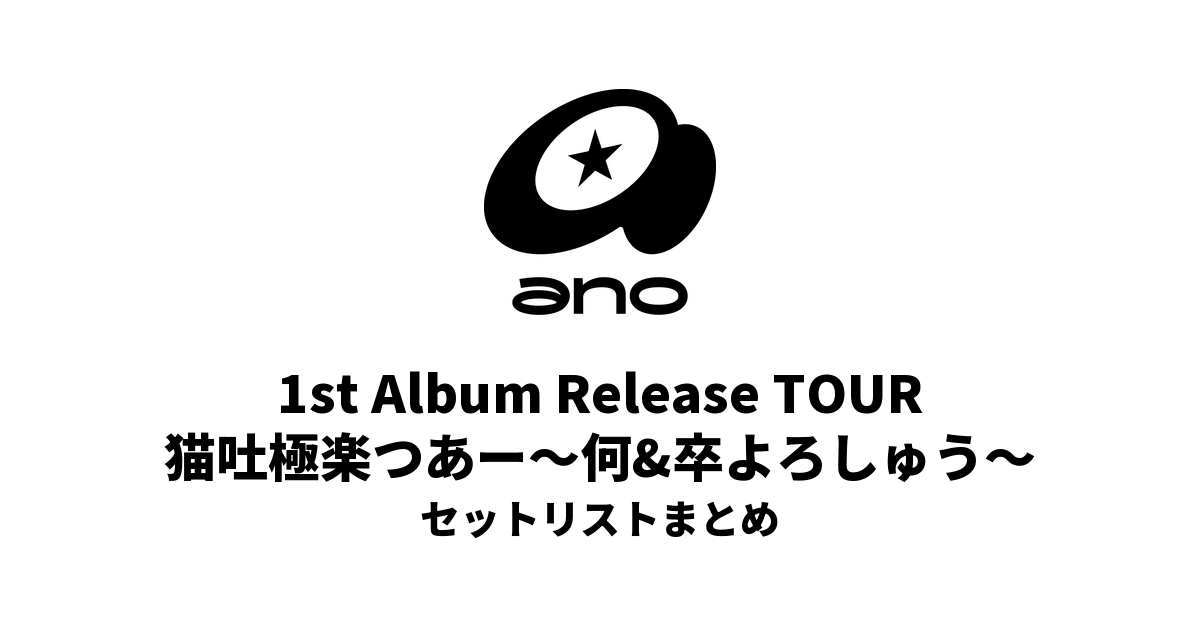 ano 1st Album Release TOUR「猫吐極楽つあー〜何&卒よろしゅう〜」 セットリストまとめ