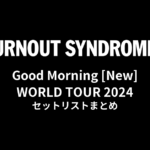 BURNOUT SYNDROMES Good Morning [New] WORLD TOUR 2024 セットリストまとめ