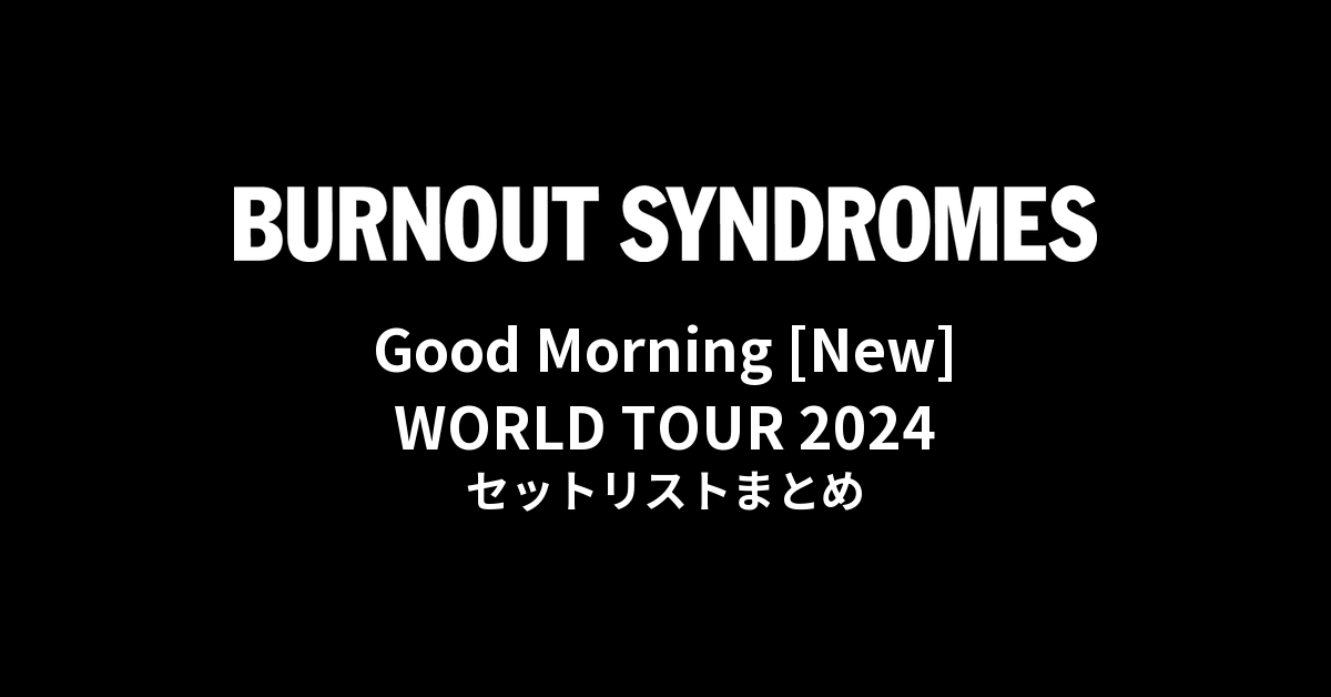 BURNOUT SYNDROMES Good Morning [New] WORLD TOUR 2024 セットリストまとめ
