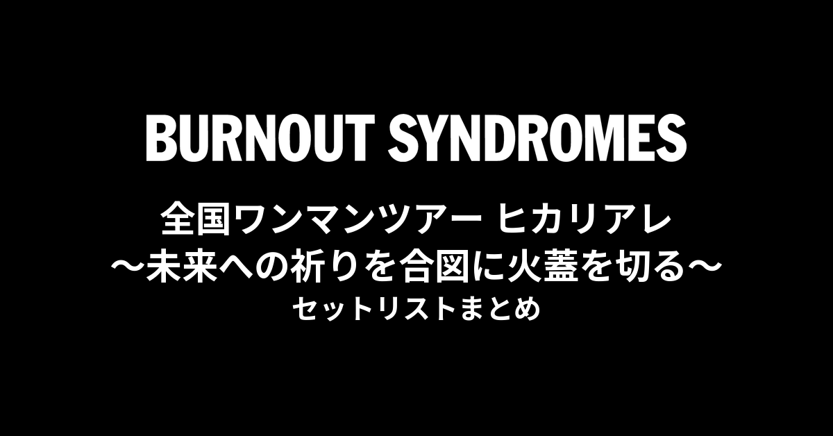 BURNOUT SYNDROMES 全国ワンマンツアー ヒカリアレ〜未来への祈りを合図に火蓋を切る〜 セットリストまとめ