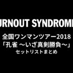 BURNOUT SYNDROMES 全国ワンマンツアー2018「孔雀 〜いざ真剣勝負〜」 セットリストまとめ