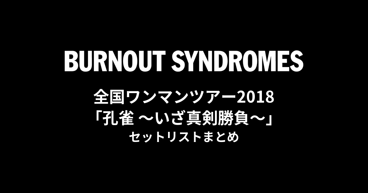 BURNOUT SYNDROMES 全国ワンマンツアー2018「孔雀 〜いざ真剣勝負〜」 セットリストまとめ