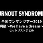 BURNOUT SYNDROMES 全国ワンマンツアー2019『明星〜We have a dream〜』 セットリストまとめ