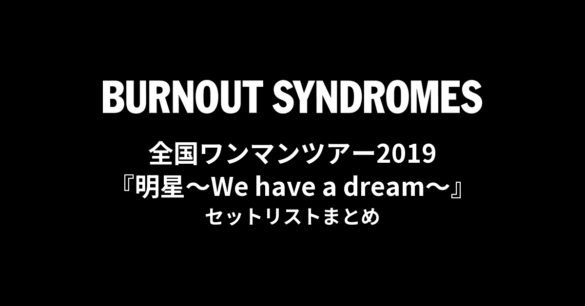 BURNOUT SYNDROMES 全国ワンマンツアー2019『明星〜We have a dream〜』 セットリストまとめ