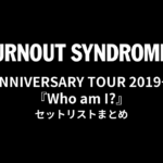 BURNOUT SYNDROMES 15th ANNIVERSARY TOUR 2019→2020『Who am I?』 セットリストまとめ