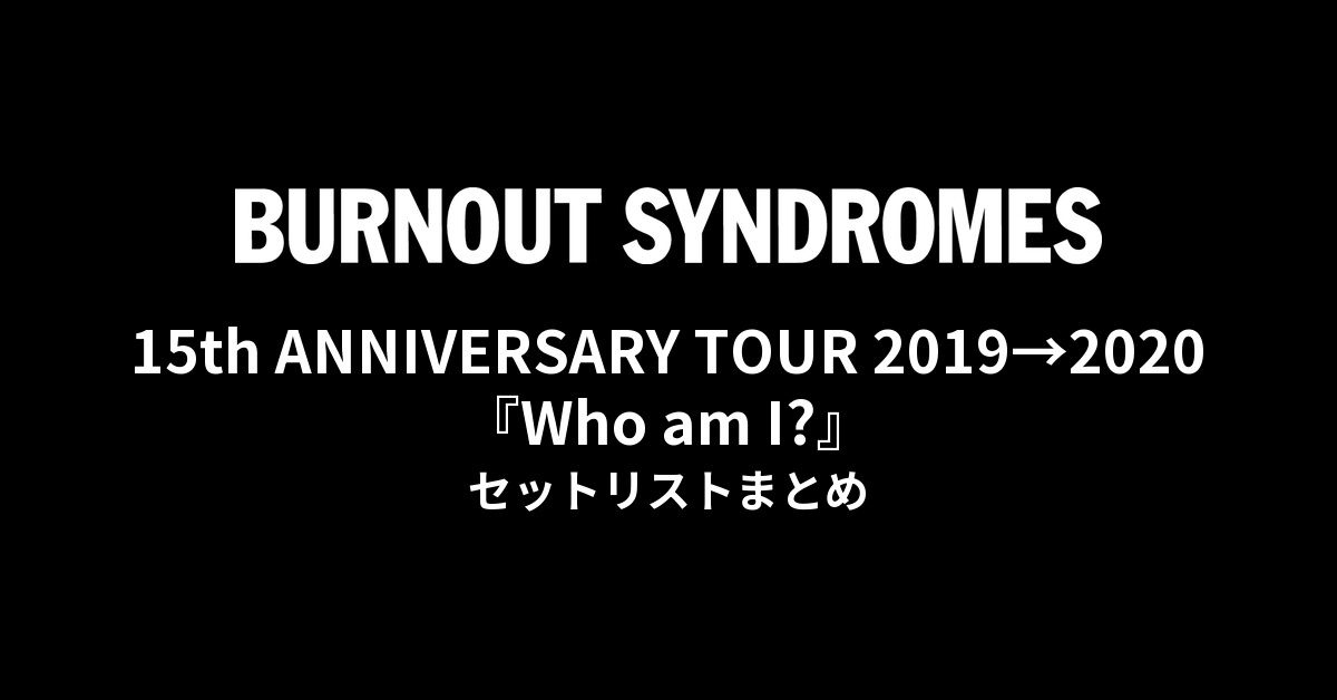 BURNOUT SYNDROMES 15th ANNIVERSARY TOUR 2019→2020『Who am I?』 セットリストまとめ