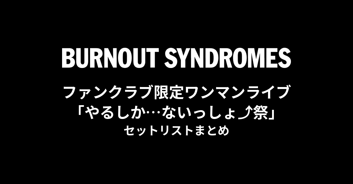 BURNOUT SYNDROMES ファンクラブ限定ワンマンライブ「やるしか…ないっしょ⤴︎祭」 セットリストまとめ