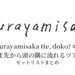 kurayamisaka tte, doko? #5「つま先から頭の隅に流れるツアー」セットリストまとめ