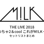 M!LK THE LIVE 2018 ～わちゃ2＆cool これがM!LKっ～ セットリストまとめ