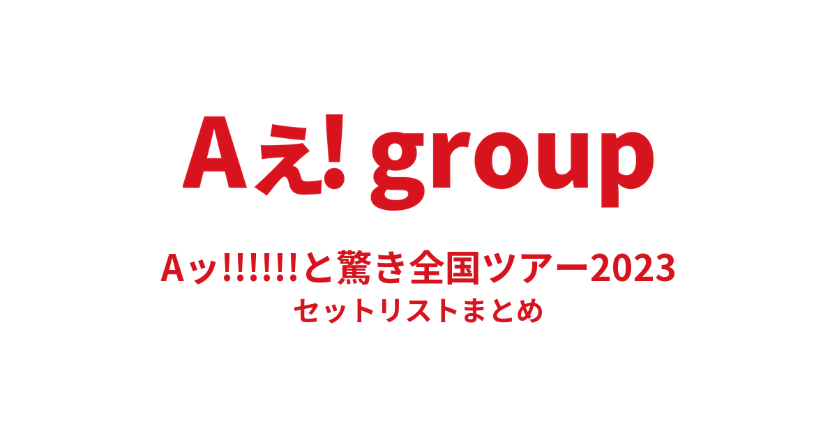 Aぇ! group Aッ!!!!!!と驚き全国ツアー2023 セットリストまとめ