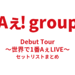 Aぇ! group Debut Tour 〜世界で1番AぇLIVE〜 セットリストまとめ