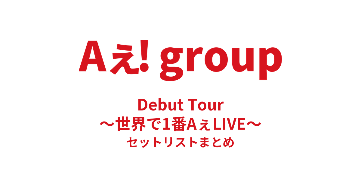 Aぇ! group Debut Tour 〜世界で1番AぇLIVE〜 セットリストまとめ