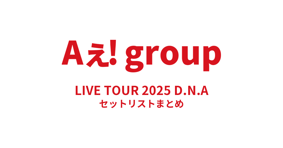 Aぇ! group LIVE TOUR 2025 D.N.A セットリストまとめ