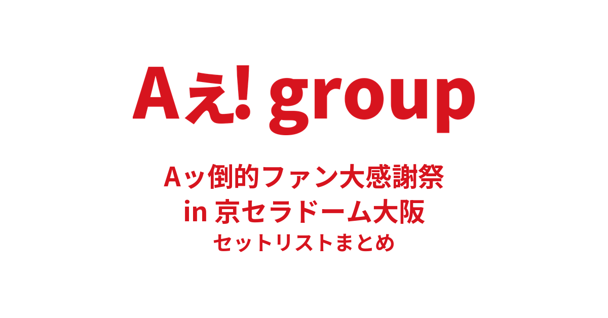 Aぇ! group Aッ倒的ファン大感謝祭 in 京セラドーム大阪 セットリストまとめ