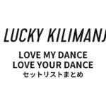 Lucky Kilimanjaro LOVE MY DANCE LOVE YOUR DANCE 全公演セットリストまとめ