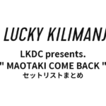 Lucky Kilimanjaro LKDC presents. " MAOTAKI COME BACK " セットリストまとめ