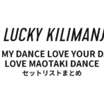 Lucky Kilimanjaro LOVE MY DANCE LOVE YOUR DANCE LOVE MAOTAKI DANCE 全公演セットリストまとめ