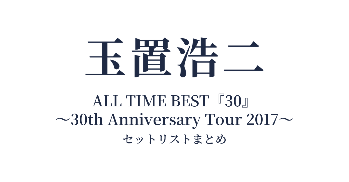 玉置浩二 ALL TIME BEST『30』~30th Anniversary Tour 2017~ セットリストまとめ