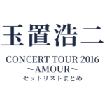 玉置浩二 CONCERT TOUR 2016～AMOUR～ セットリストまとめ
