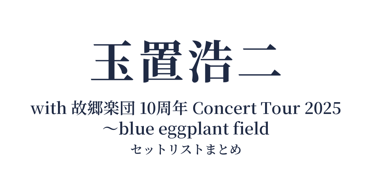 玉置浩二 with 故郷楽団 10周年 Concert Tour 2025 ~blue eggplant field セットリストまとめ