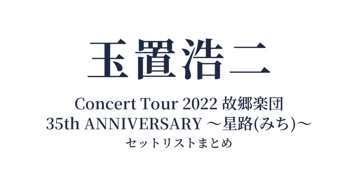 玉置浩二 Concert Tour 2022 故郷楽団 35th ANNIVERSARY ～星路(みち)～ セットリストまとめ