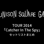 UNISON SQUARE GARDEN TOUR 2014「Catcher In The Spy」セットリストまとめ
