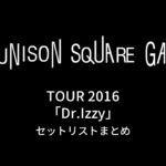 UNISON SQUARE GARDEN TOUR 2016「Dr.Izzy」セットリストまとめ