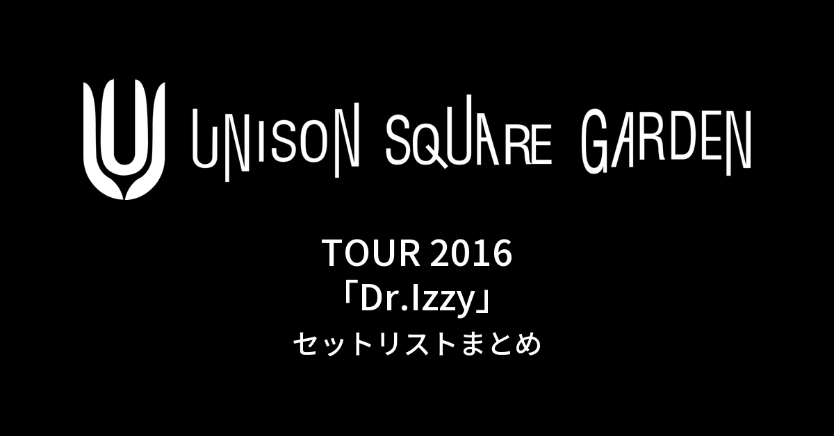 UNISON SQUARE GARDEN TOUR 2016「Dr.Izzy」セットリストまとめ