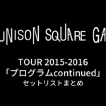 UNISON SQUARE GARDEN TOUR 2015-2016「プログラムcontinued」セットリストまとめ