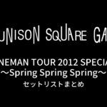 UNISON SQUARE GARDEN ONEMAN TOUR 2012 SPECIAL～Spring Spring Spring～ セットリストまとめ