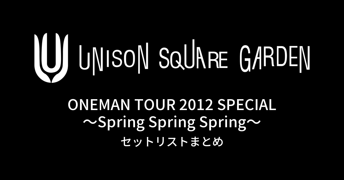 UNISON SQUARE GARDEN ONEMAN TOUR 2012 SPECIAL~Spring Spring Spring~ セットリストまとめ
