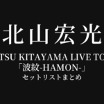 HIROMITSU KITAYAMA LIVE TOUR 2025「波紋-HAMON-」 セットリストまとめ