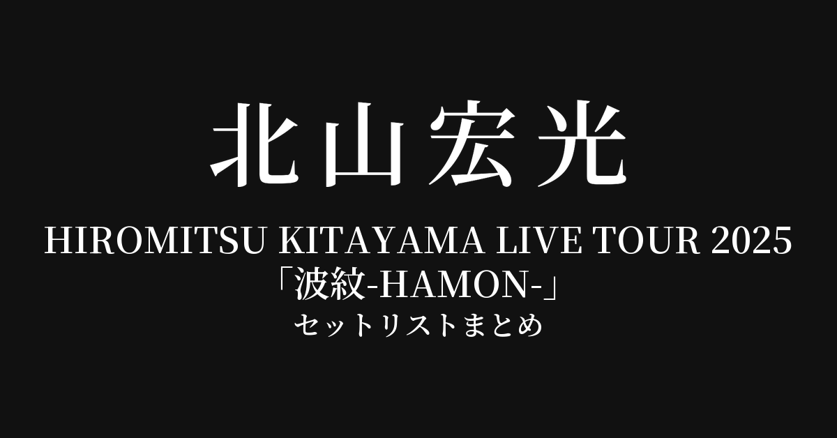 HIROMITSU KITAYAMA LIVE TOUR 2025「波紋-HAMON-」 セットリストまとめ