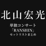 北山宏光 単独コンサート「RANSHIN」 セットリストまとめ