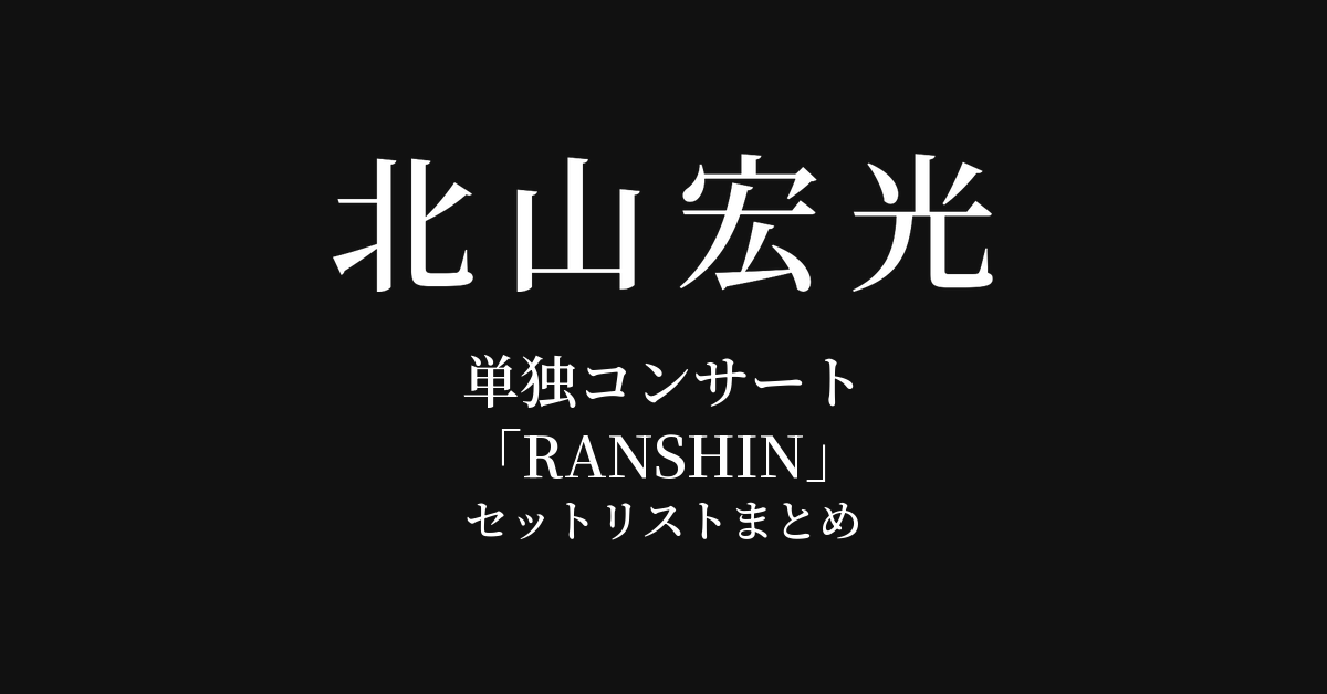 北山宏光 単独コンサート「RANSHIN」 セットリストまとめ