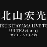 HIROMITSU KITAYAMA LIVE TOUR 2026「ULTRActi:on」 セットリストまとめ